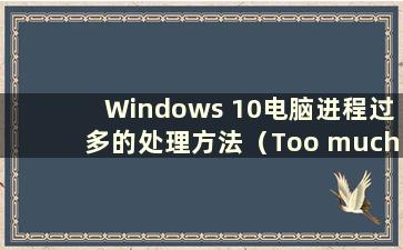 Windows 10电脑进程过多的处理方法（Too much Windows 10进程占用内存）
